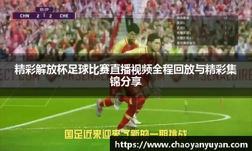 精彩解放杯足球比赛直播视频全程回放与精彩集锦分享