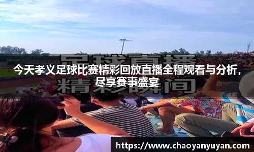 今天孝义足球比赛精彩回放直播全程观看与分析，尽享赛事盛宴