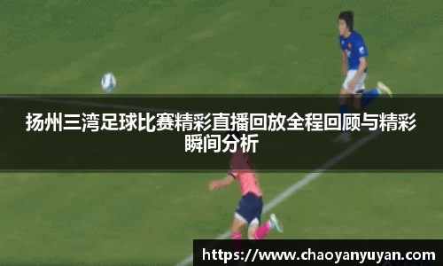 扬州三湾足球比赛精彩直播回放全程回顾与精彩瞬间分析