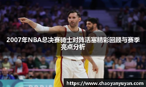 2007年NBA总决赛骑士对阵活塞精彩回顾与赛季亮点分析