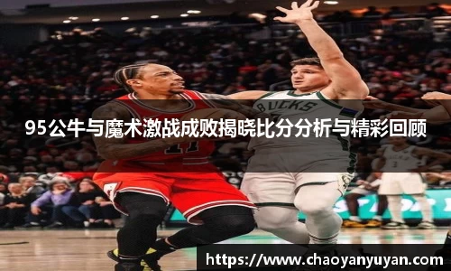 95公牛与魔术激战成败揭晓比分分析与精彩回顾