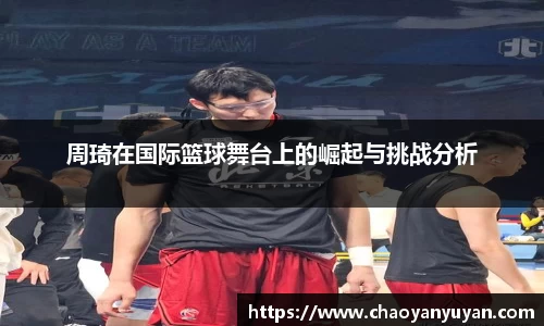 周琦在国际篮球舞台上的崛起与挑战分析
